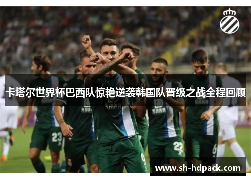 卡塔尔世界杯巴西队惊艳逆袭韩国队晋级之战全程回顾