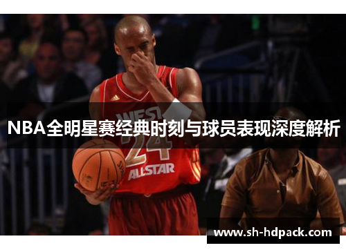 NBA全明星赛经典时刻与球员表现深度解析