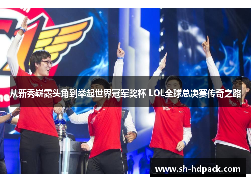 从新秀崭露头角到举起世界冠军奖杯 LOL全球总决赛传奇之路