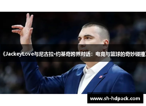 《JackeyLove与尼古拉·约基奇跨界对话：电竞与篮球的奇妙碰撞》