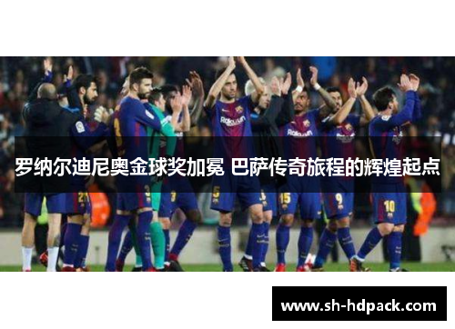 罗纳尔迪尼奥金球奖加冕 巴萨传奇旅程的辉煌起点