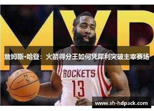 詹姆斯·哈登：火箭得分王如何凭犀利突破主宰赛场